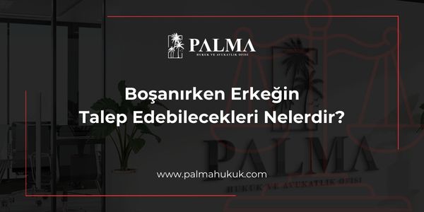 Boşanırken Erkeğin Talep Edebilecekleri Nelerdir?