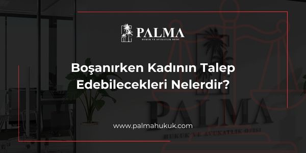 Boşanırken Kadının Talep Edebilecekleri Nelerdir?