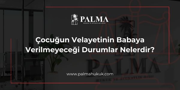 Çocuğun Velayetinin Babaya Verilmeyeceği Durumlar Nelerdir?