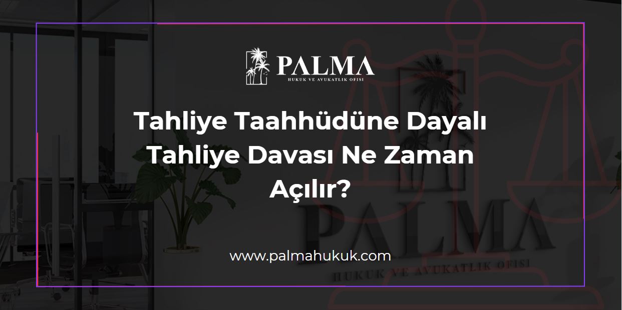 Tahliye Taahhüdüne Dayalı Tahliye Davası Ne Zaman Açılır?