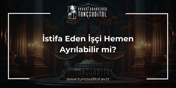 İstifa Eden İşçi Hemen Ayrılabilir mi?