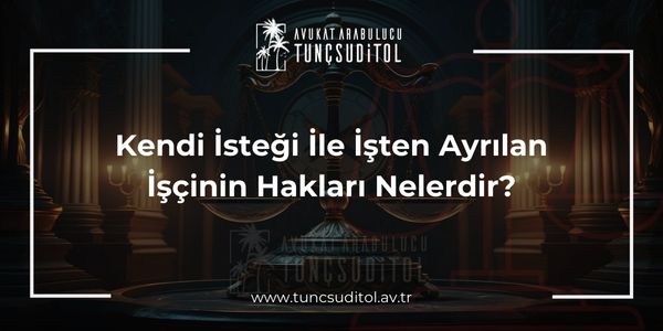 Kendi İsteği İle İşten Ayrılan İşçinin Hakları Nelerdir?