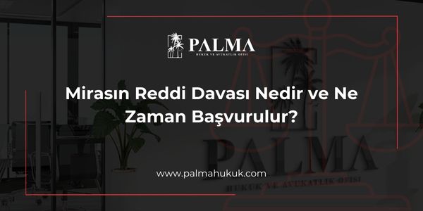 Mirasın Reddi Davası Nedir ve Ne Zaman Başvurulur?