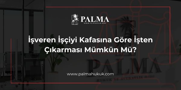 İşveren İşçiyi Kafasına Göre İşten Çıkarması Mümkün Mü?